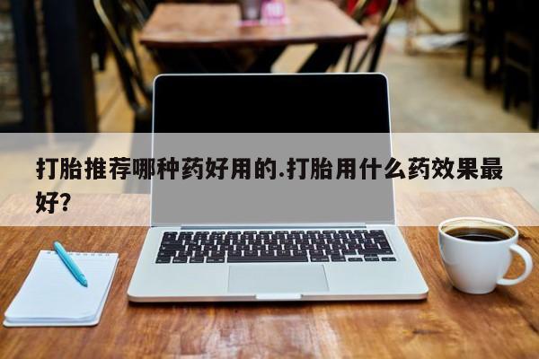 正品打胎药专卖微信打胎推荐哪种药好用的.打胎用什么药效果最好？