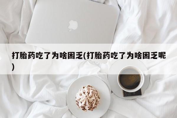 正品打胎药专卖微信打胎药吃了为啥困乏(打胎药吃了为啥困乏呢)