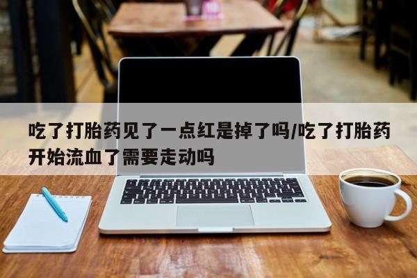 正品打胎药专卖微信吃了打胎药见了一点红是掉了吗/吃了打胎药开始流血了需要走动吗