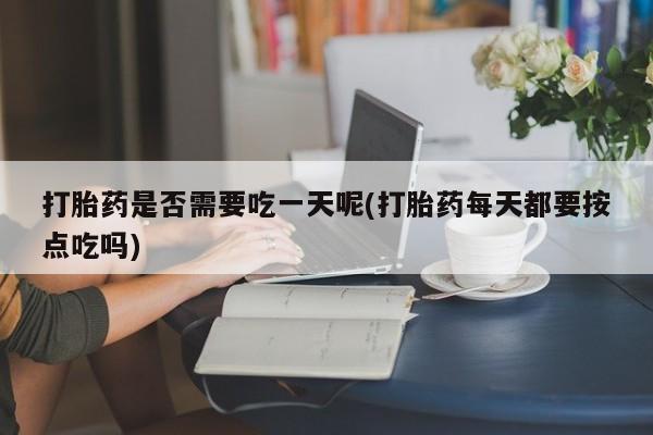 正品打胎药专卖微信打胎药是否需要吃一天呢(打胎药每天都要按点吃吗)
