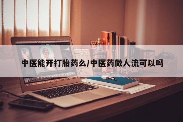 正品打胎药专卖微信中医能开打胎药么/中医药做人流可以吗