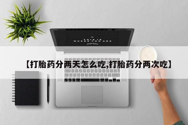 正品打胎药专卖微信【打胎药分两天怎么吃,打胎药分两次吃】