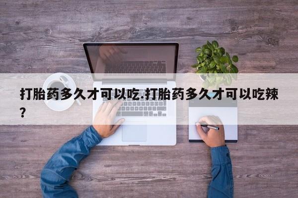 正品打胎药专卖微信打胎药多久才可以吃.打胎药多久才可以吃辣？