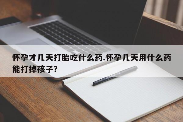 正品打胎药专卖微信怀孕才几天打胎吃什么药.怀孕几天用什么药能打掉孩子？
