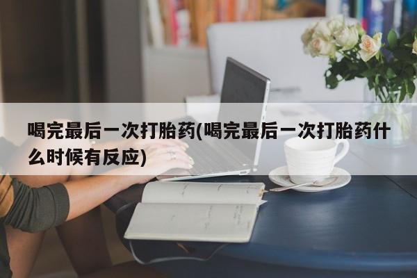正品打胎药专卖微信喝完最后一次打胎药(喝完最后一次打胎药什么时候有反应)