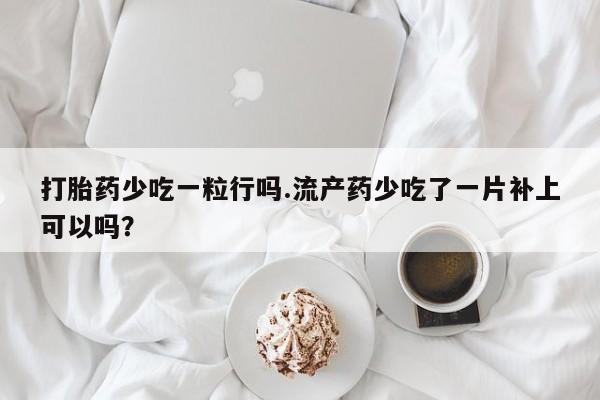 正品打胎药专卖微信打胎药少吃一粒行吗.流产药少吃了一片补上可以吗？