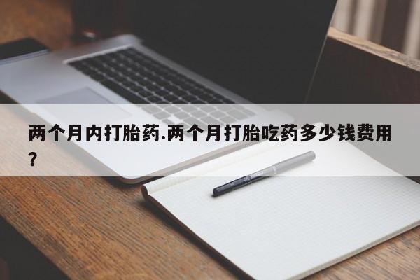 正品打胎药专卖微信两个月内打胎药.两个月打胎吃药多少钱费用？