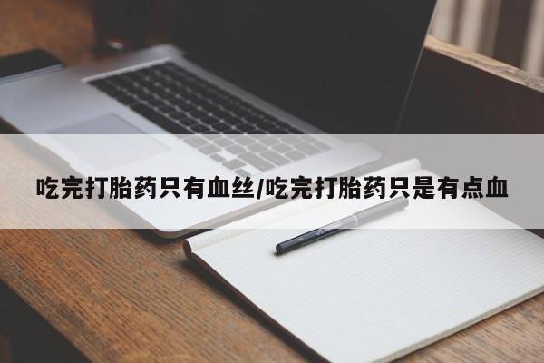 正品打胎药专卖微信吃完打胎药只有血丝/吃完打胎药只是有点血