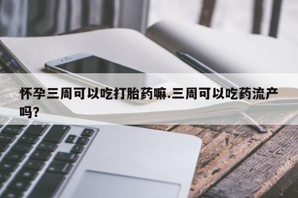 正品打胎药专卖微信怀孕三周可以吃打胎药嘛.三周可以吃药流产吗？