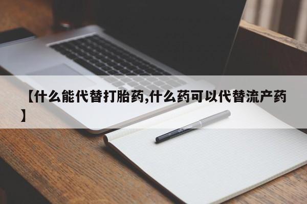 正品打胎药专卖微信【什么能代替打胎药,什么药可以代替流产药】