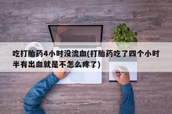 正品打胎药专卖微信吃打胎药4小时没流血(打胎药吃了四个小时半有出血就是不怎么疼了)