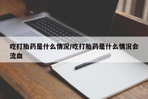 正品打胎药专卖微信吃打胎药是什么情况/吃打胎药是什么情况会流血