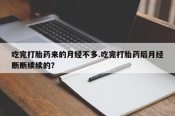正品打胎药专卖微信吃完打胎药来的月经不多.吃完打胎药后月经断断续续的？