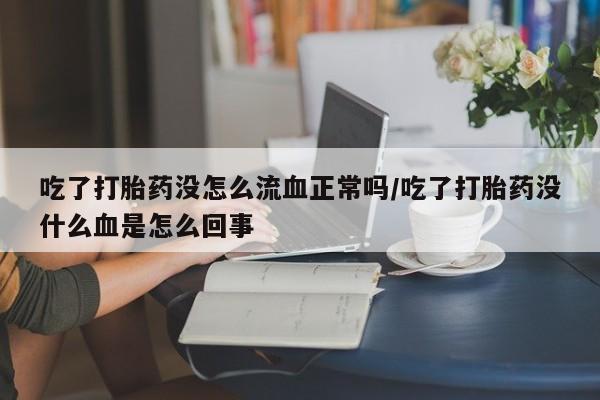 正品打胎药专卖微信吃了打胎药没怎么流血正常吗/吃了打胎药没什么血是怎么回事
