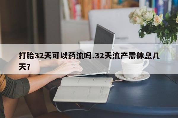 正品打胎药专卖微信打胎32天可以药流吗.32天流产需休息几天?