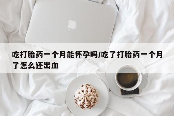 正品打胎药专卖微信吃打胎药一个月能怀孕吗/吃了打胎药一个月了怎么还出血